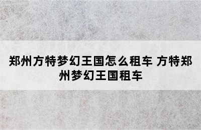 郑州方特梦幻王国怎么租车 方特郑州梦幻王国租车